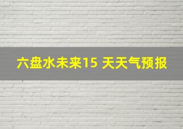 六盘水未来15 天天气预报